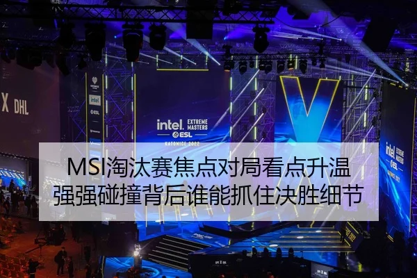 MSI淘汰赛焦点对局看点升温 强强碰撞背后谁能抓住决胜细节